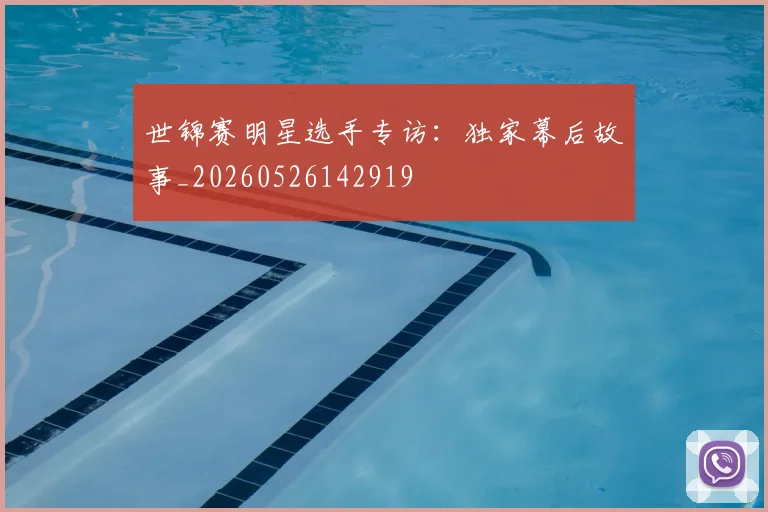 世锦赛明星选手专访:独家幕后故事_20260526142919