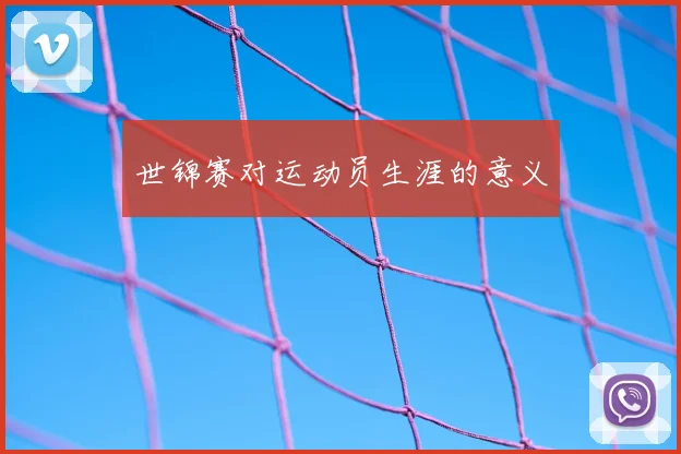 世锦赛对运动员生涯的意义