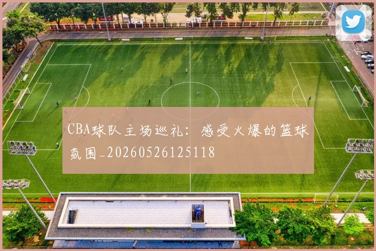 CBA球队主场巡礼：感受火爆的篮球氛围_20260526125118
