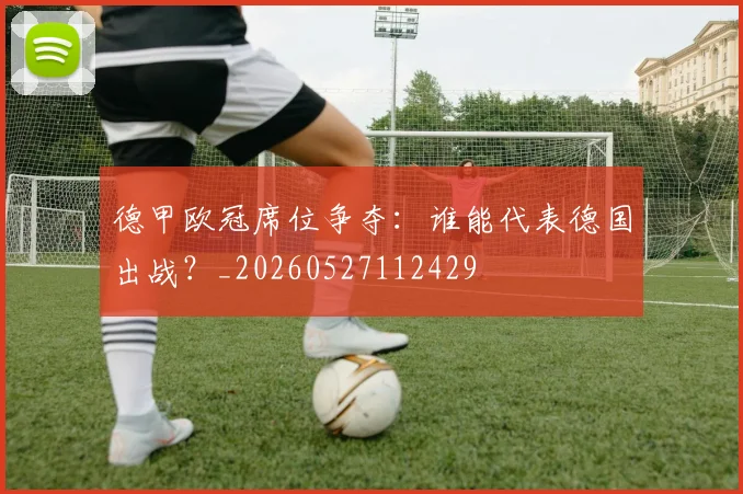 德甲欧冠席位争夺：谁能代表德国出战？_20260527112429