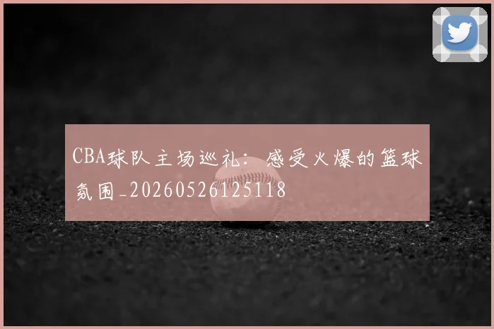CBA球队主场巡礼：感受火爆的篮球氛围_20260526125118