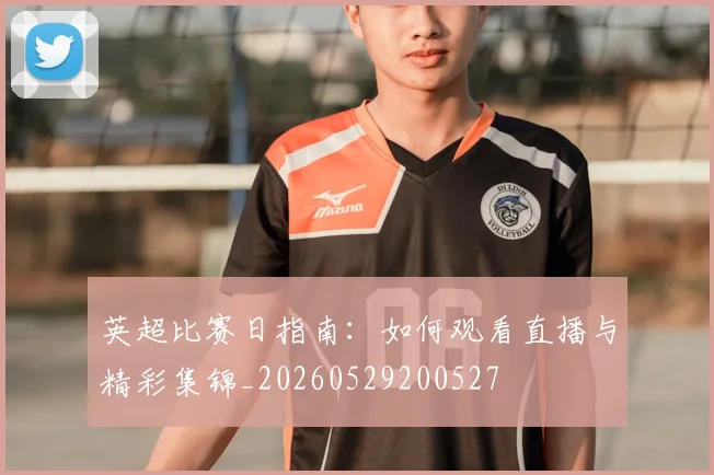 英超比赛日指南：如何观看直播与精彩集锦_20260529200527
