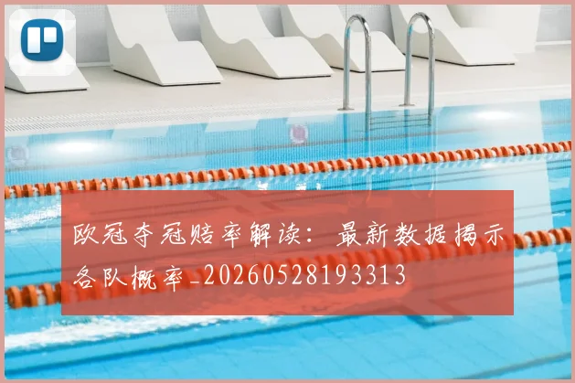 欧冠夺冠赔率解读：最新数据揭示各队概率_20260528193313