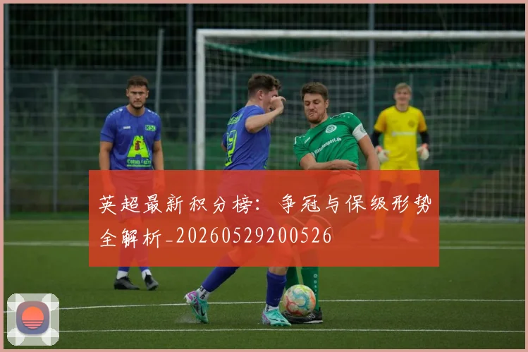 英超最新积分榜：争冠与保级形势全解析_20260529200526