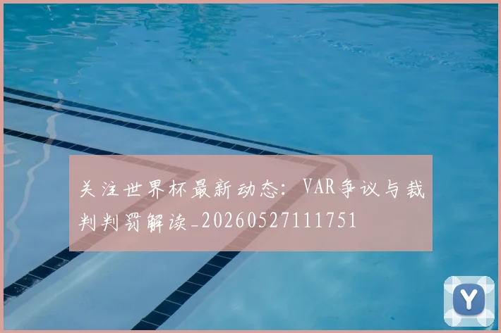 关注世界杯最新动态：VAR争议与裁判判罚解读_20260527111751