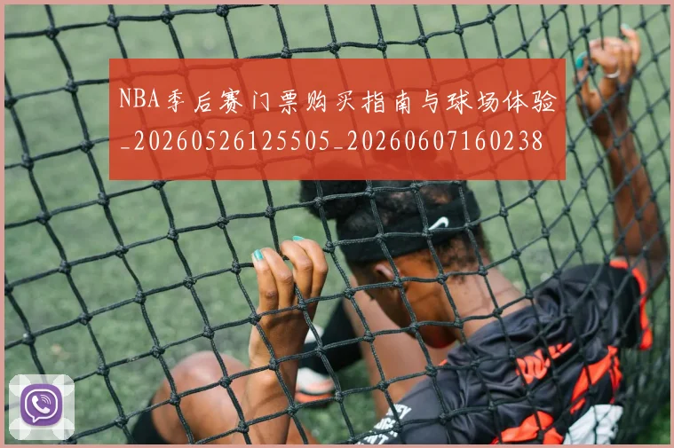 NBA季后赛门票购买指南与球场体验_20260526125505_20260607160238