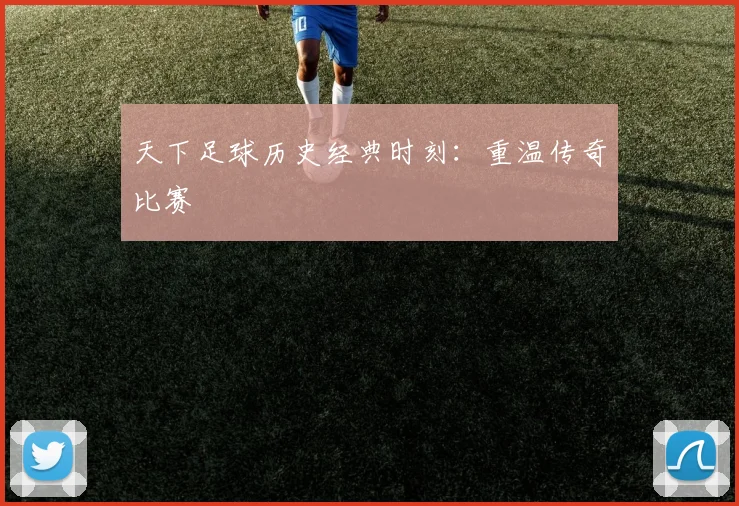 天下足球历史经典时刻：重温传奇比赛