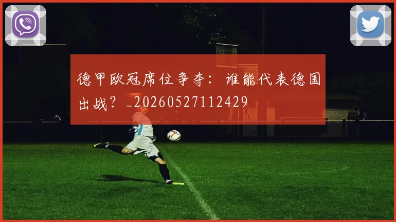 德甲欧冠席位争夺：谁能代表德国出战？_20260527112429