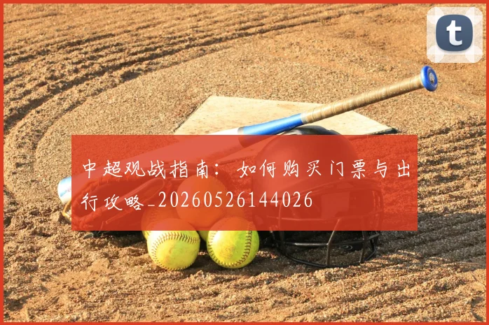 中超观战指南：如何购买门票与出行攻略_20260526144026